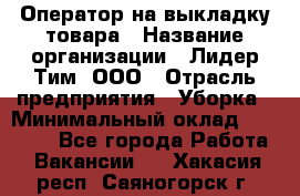 Оператор на выкладку товара › Название организации ­ Лидер Тим, ООО › Отрасль предприятия ­ Уборка › Минимальный оклад ­ 28 000 - Все города Работа » Вакансии   . Хакасия респ.,Саяногорск г.